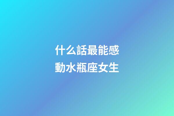 什么話最能感動水瓶座女生-第1張-星座運勢-玄機派