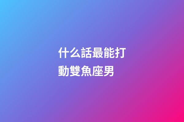 什么話最能打動雙魚座男-第1張-星座運勢-玄機派