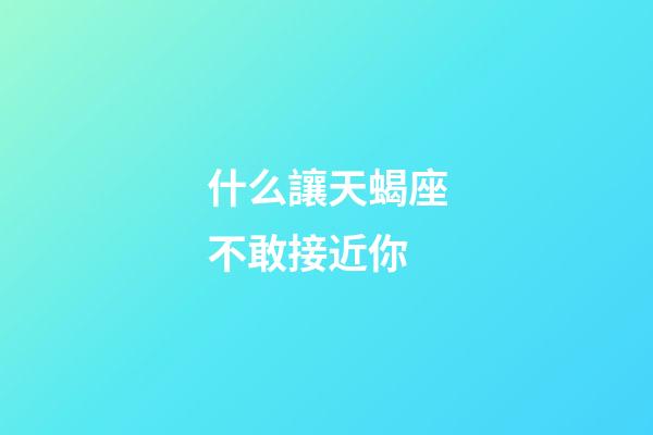 什么讓天蝎座不敢接近你-第1張-星座運(yùn)勢(shì)-玄機(jī)派