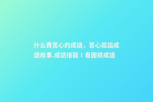 什么費苦心的成語，苦心孤詣成語故事.成語接龍Ⅰ看圖猜成語-第1張-觀點-玄機派