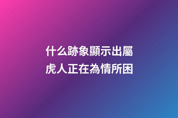 什么跡象顯示出屬虎人正在為情所困