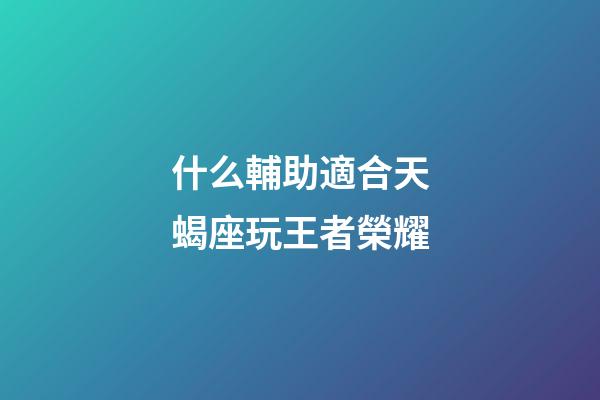 什么輔助適合天蝎座玩王者榮耀-第1張-星座運勢-玄機派