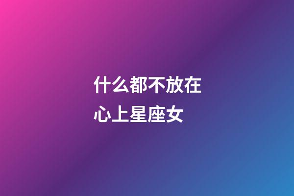 什么都不放在心上星座女-第1張-星座運勢-玄機派