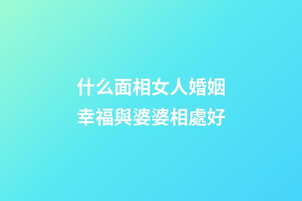 什么面相女人婚姻幸福與婆婆相處好