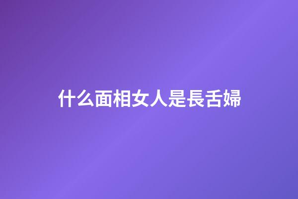 什么面相女人是長舌婦