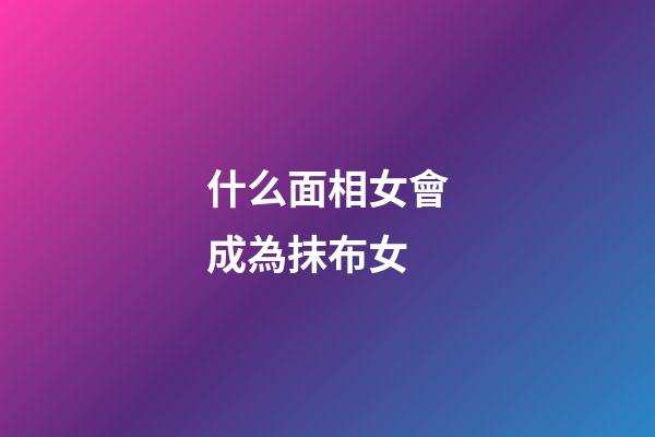 什么面相女會成為抹布女