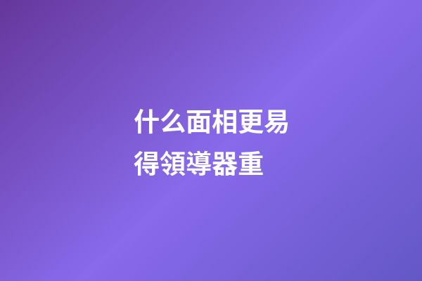 什么面相更易得領導器重