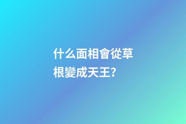 什么面相會從草根變成天王？