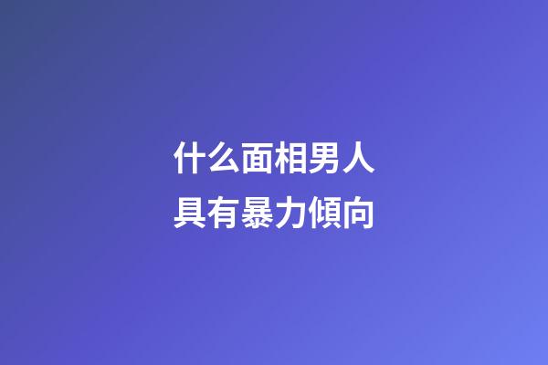 什么面相男人具有暴力傾向