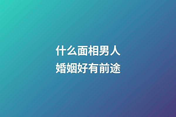 什么面相男人婚姻好有前途