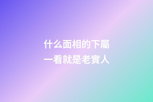 什么面相的下屬一看就是老實人