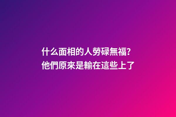 什么面相的人勞碌無福？他們原來是輸在這些上了