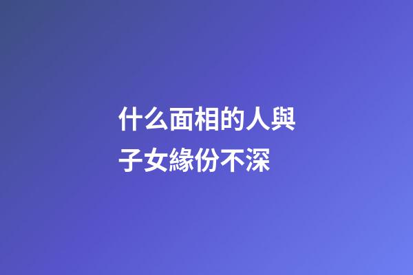 什么面相的人與子女緣份不深