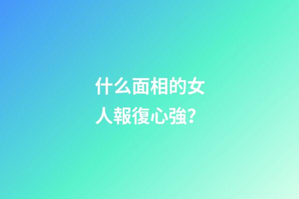 什么面相的女人報復心強？