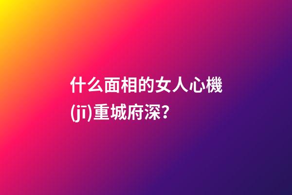 什么面相的女人心機(jī)重城府深？