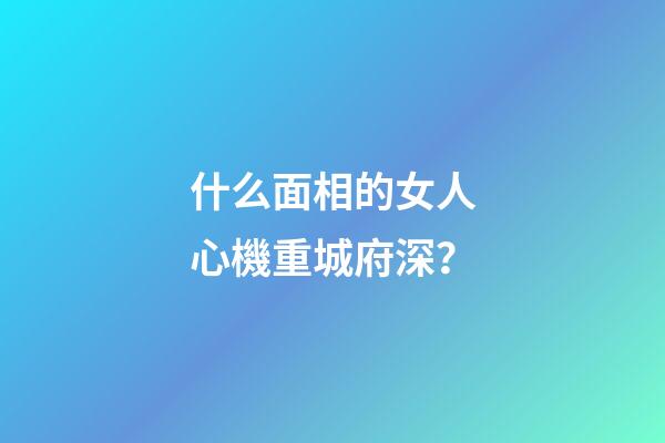 什么面相的女人心機重城府深？