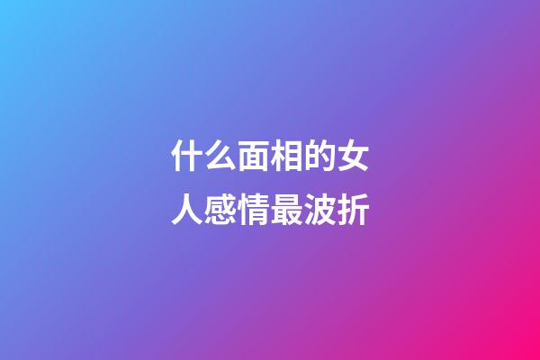 什么面相的女人感情最波折