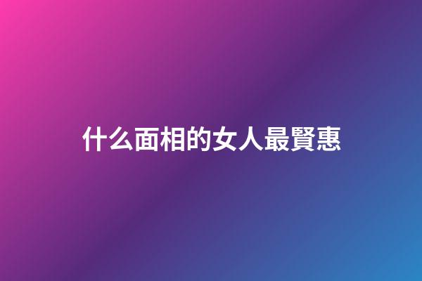 什么面相的女人最賢惠?