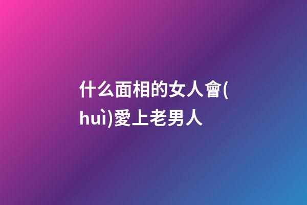 什么面相的女人會(huì)愛上老男人