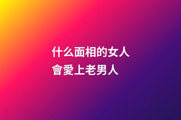 什么面相的女人會愛上老男人