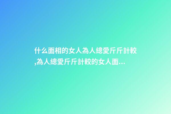 什么面相的女人為人總愛斤斤計較,為人總愛斤斤計較的女人面相