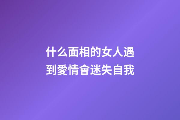 什么面相的女人遇到愛情會迷失自我