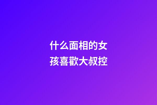 什么面相的女孩喜歡大叔控