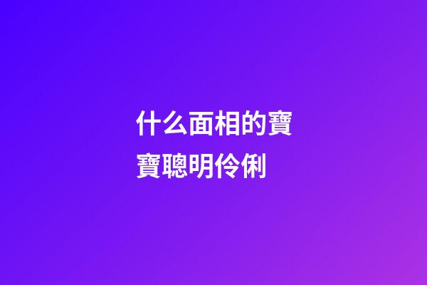 什么面相的寶寶聰明伶俐
