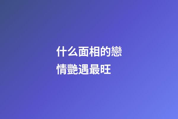 什么面相的戀情艷遇最旺