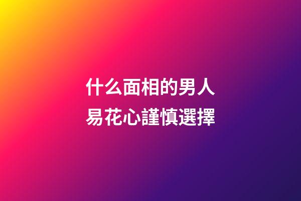 什么面相的男人易花心謹慎選擇