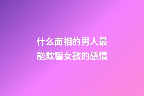 什么面相的男人最能欺騙女孩的感情