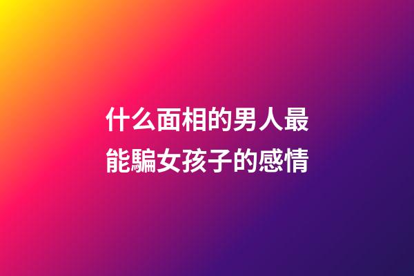 什么面相的男人最能騙女孩子的感情