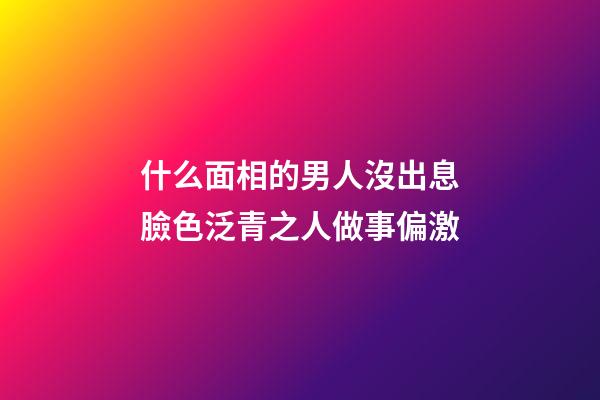 什么面相的男人沒出息?臉色泛青之人做事偏激
