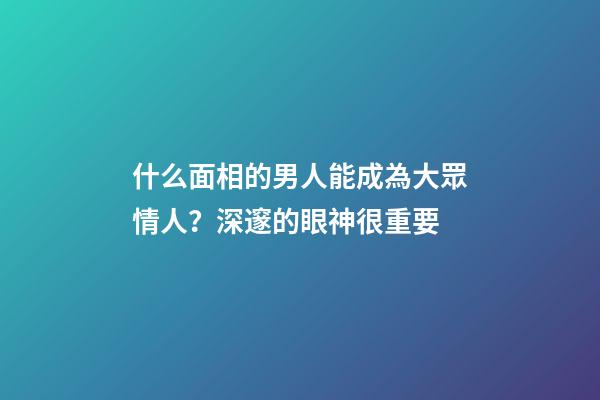 什么面相的男人能成為大眾情人？深邃的眼神很重要