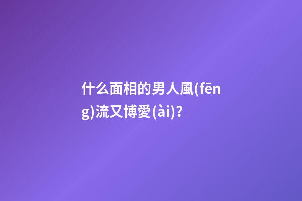 什么面相的男人風(fēng)流又博愛(ài)？
