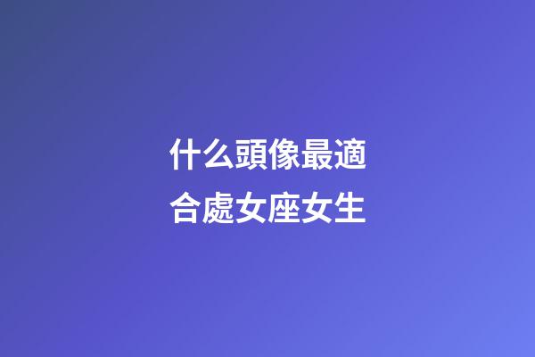 什么頭像最適合處女座女生-第1張-星座運(yùn)勢(shì)-玄機(jī)派