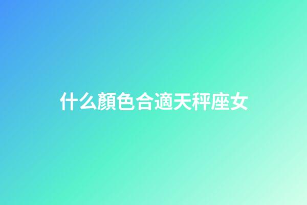 什么顏色合適天秤座女-第1張-星座運勢-玄機派