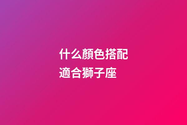 什么顏色搭配適合獅子座-第1張-星座運勢-玄機派