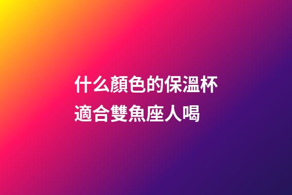 什么顏色的保溫杯適合雙魚座人喝