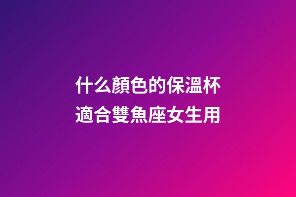 什么顏色的保溫杯適合雙魚座女生用