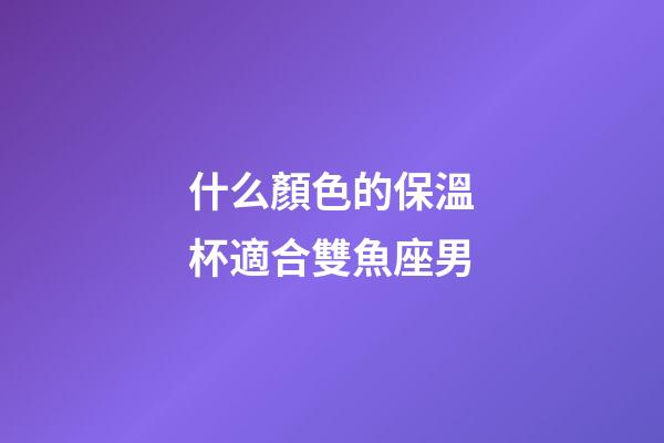 什么顏色的保溫杯適合雙魚座男