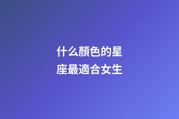 什么顏色的星座最適合女生-第1張-星座運勢-玄機派