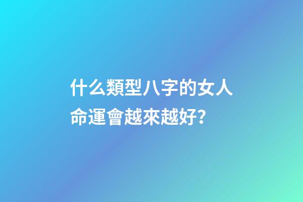 什么類型八字的女人命運會越來越好？