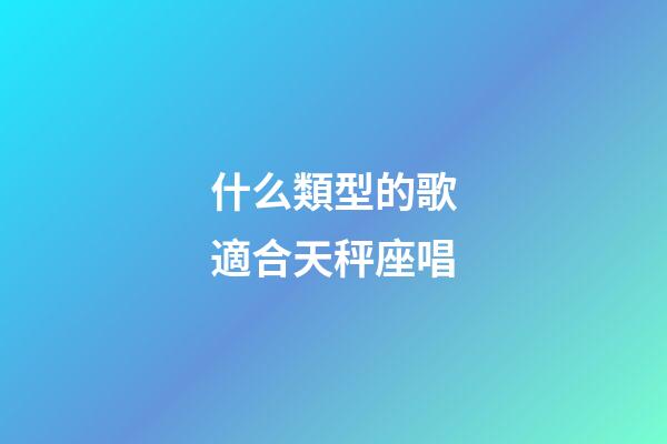 什么類型的歌適合天秤座唱-第1張-星座運勢-玄機派