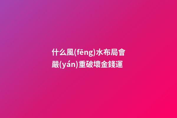 什么風(fēng)水布局會嚴(yán)重破壞金錢運