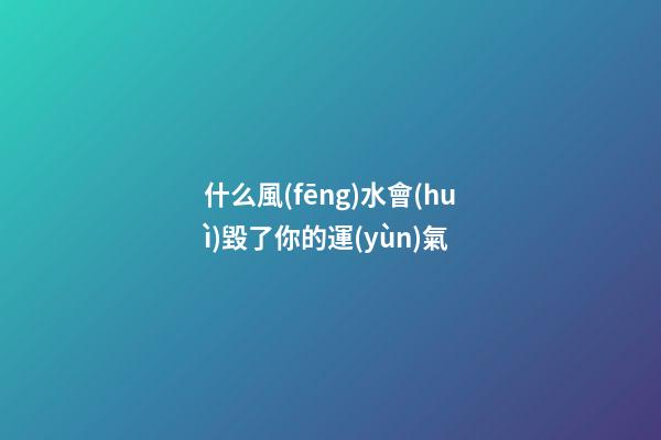 什么風(fēng)水會(huì)毀了你的運(yùn)氣