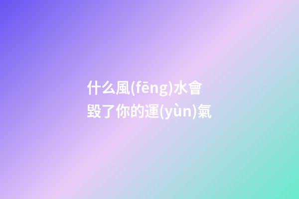 什么風(fēng)水會毀了你的運(yùn)氣