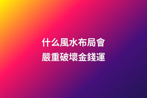 什么風水布局會嚴重破壞金錢運