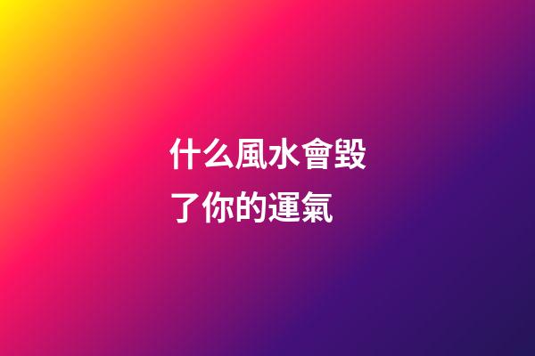 什么風水會毀了你的運氣
