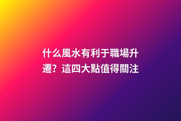 什么風水有利于職場升遷？這四大點值得關注